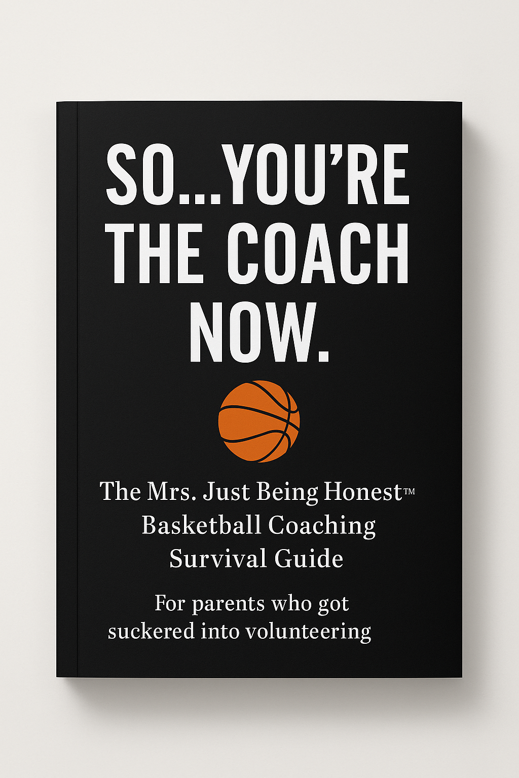 So, YOU Are the Coach Now…Guide-A Realistic Guide for Every Parent Who “Had” to Volunteer for the Job